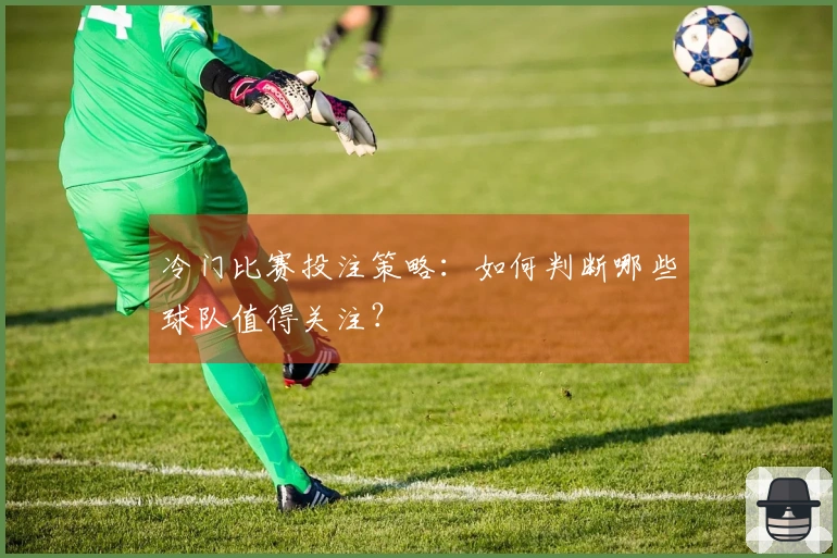 冷门比赛投注策略：如何判断哪些球队值得关注？