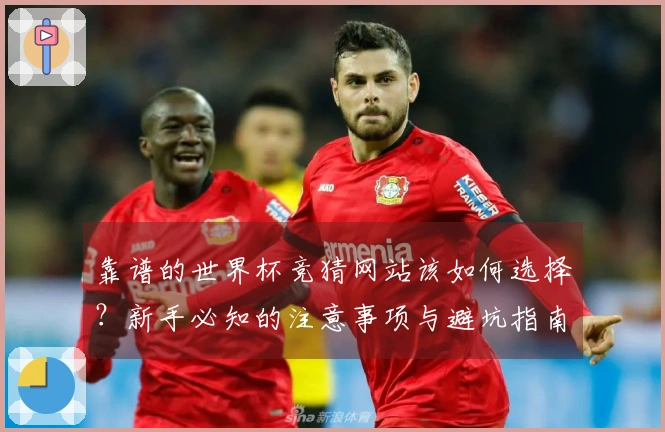 靠谱的世界杯竞猜网站该如何选择?新手必知的注意事项与避坑指南